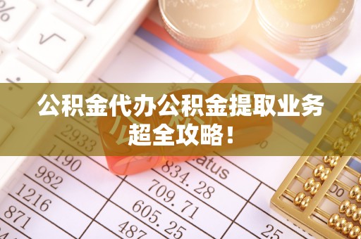 贵港公积金代办公积金提取业务超全攻略！