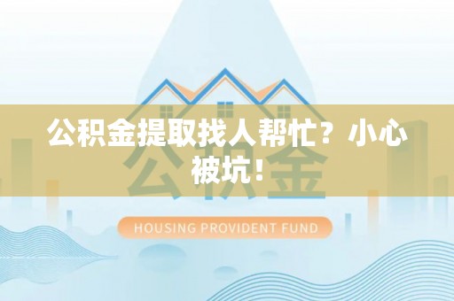 贵港公积金提取找人帮忙？小心被坑！