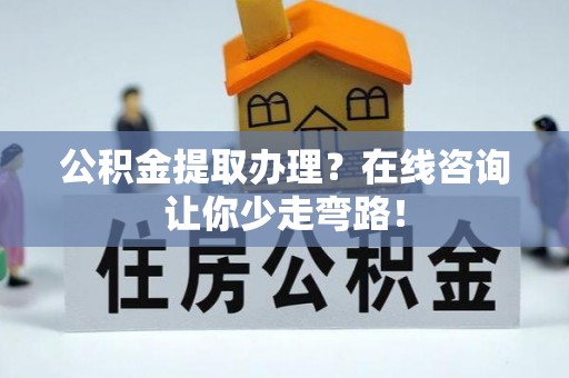 贵港公积金提取办理？在线咨询让你少走弯路！
