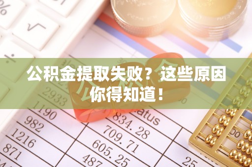 贵港公积金提取失败？这些原因你得知道！