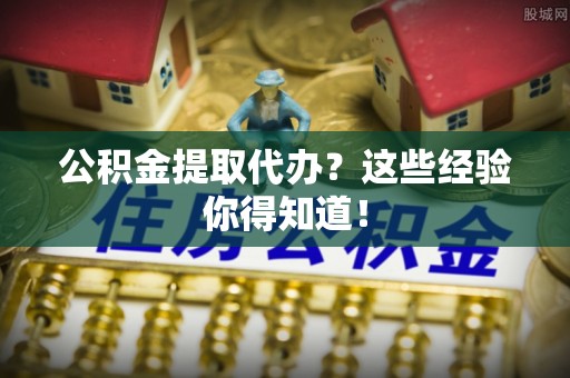 贵港公积金提取代办？这些经验你得知道！