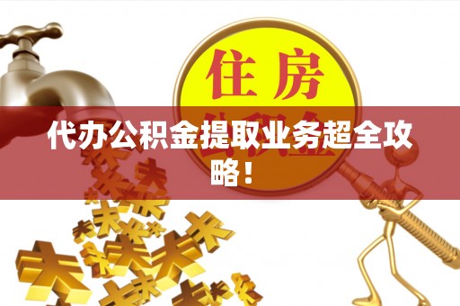 贵港代办公积金提取业务超全攻略！