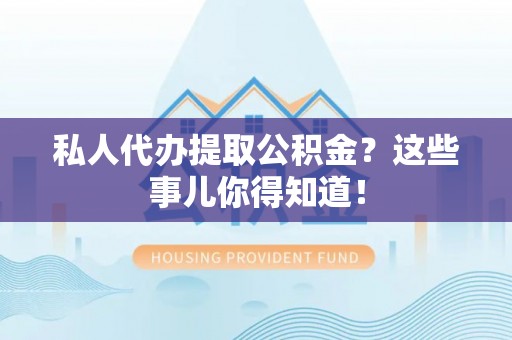 贵港私人代办提取公积金？这些事儿你得知道！