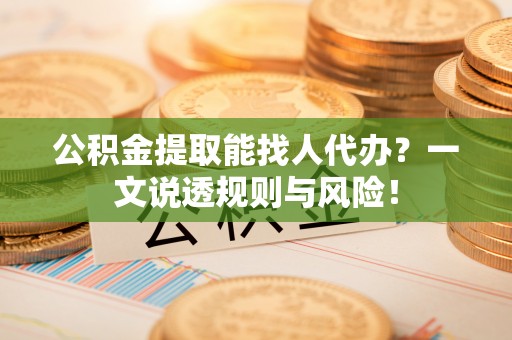 贵港公积金提取能找人代办？一文说透规则与风险！