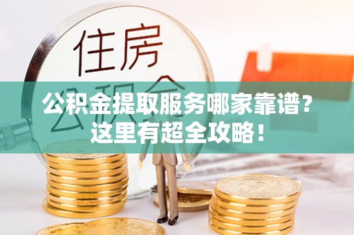 贵港公积金提取服务哪家靠谱？这里有超全攻略！