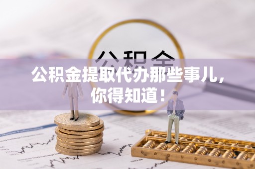 贵港公积金提取代办那些事儿，你得知道！