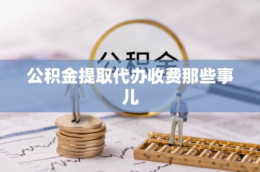 贵港公积金提取代办收费那些事儿