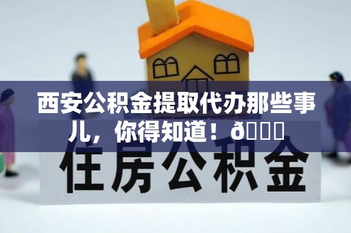 贵港西安公积金提取代办那些事儿，你得知道！😎