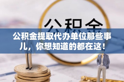 贵港公积金提取代办单位那些事儿，你想知道的都在这！