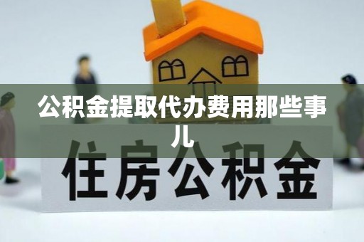 贵港公积金提取代办费用那些事儿