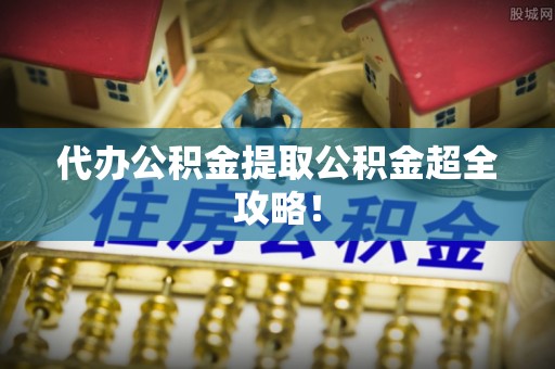 贵港代办公积金提取公积金超全攻略！