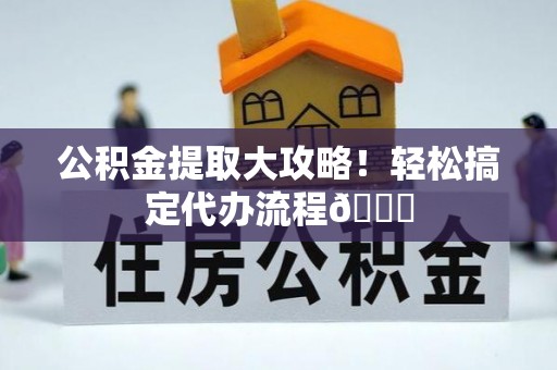贵港公积金提取大攻略！轻松搞定代办流程😎