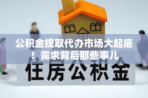 贵港公积金提取代办市场大起底！需求背后那些事儿
