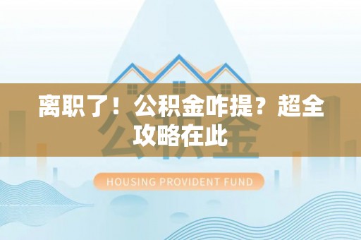 贵港离职了！公积金咋提？超全攻略在此