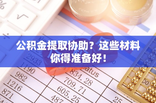 贵港公积金提取协助？这些材料你得准备好！