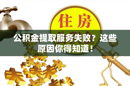 贵港公积金提取服务失败？这些原因你得知道！