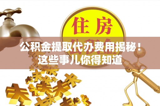 贵港公积金提取代办费用揭秘！这些事儿你得知道