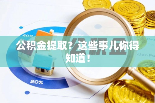 贵港公积金提取？这些事儿你得知道！