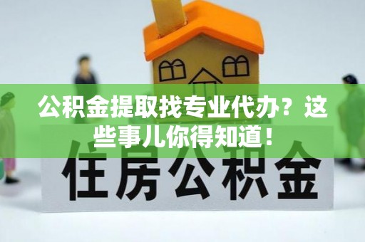 贵港公积金提取找专业代办？这些事儿你得知道！