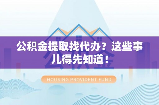 贵港公积金提取找代办？这些事儿得先知道！