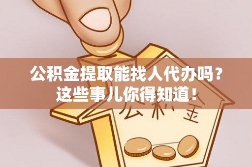 贵港公积金提取能找人代办吗？这些事儿你得知道！