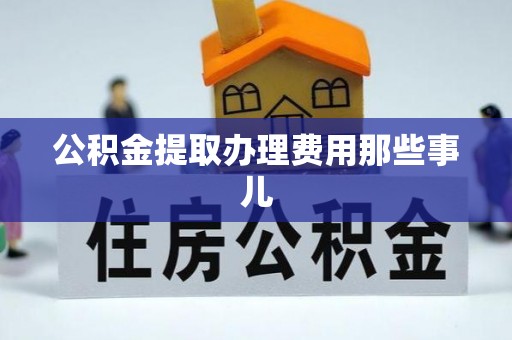 贵港公积金提取办理费用那些事儿