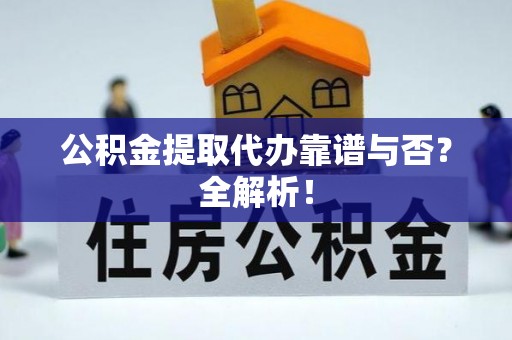 贵港公积金提取代办靠谱与否？全解析！