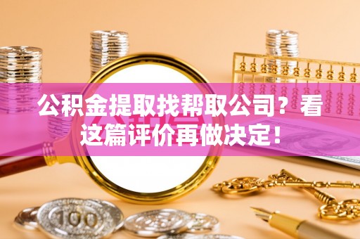 贵港公积金提取找帮取公司？看这篇评价再做决定！