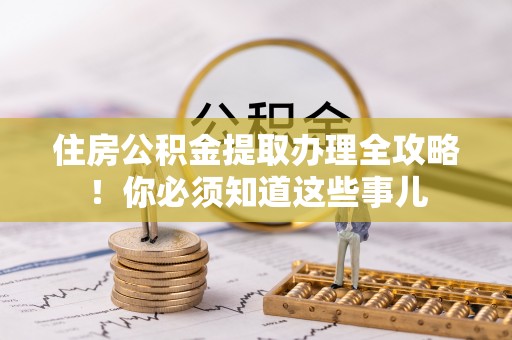 贵港住房公积金提取办理全攻略！你必须知道这些事儿