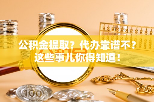 贵港公积金提取？代办靠谱不？这些事儿你得知道！