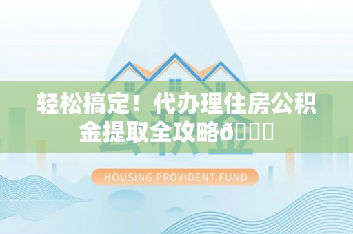 贵港轻松搞定！代办理住房公积金提取全攻略😎