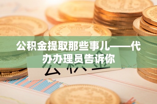 贵港公积金提取那些事儿——代办办理员告诉你