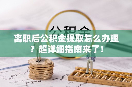 贵港离职后公积金提取怎么办理？超详细指南来了！