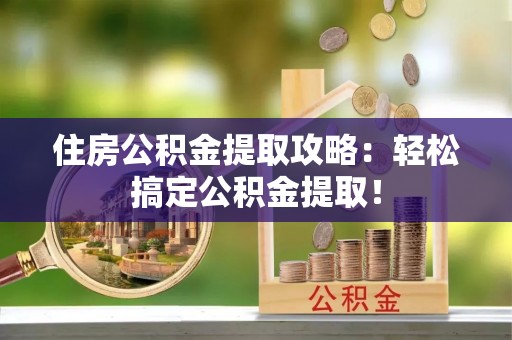 贵港住房公积金提取攻略：轻松搞定公积金提取！