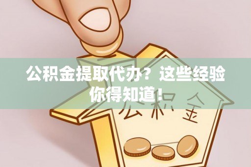 贵港公积金提取代办？这些经验你得知道！