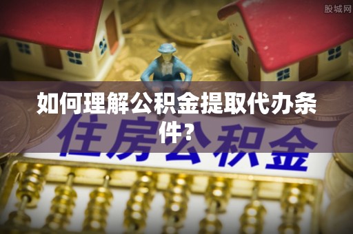 贵港如何理解公积金提取代办条件？