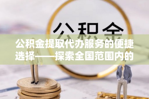 贵港公积金提取代办服务的便捷选择——探索全国范围内的优质服务提供商