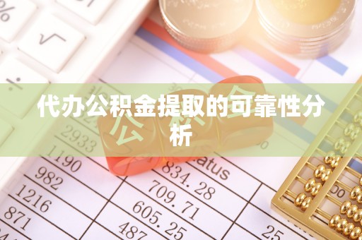 贵港代办公积金提取的可靠性分析