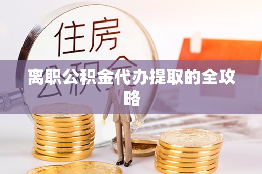贵港离职公积金代办提取的全攻略