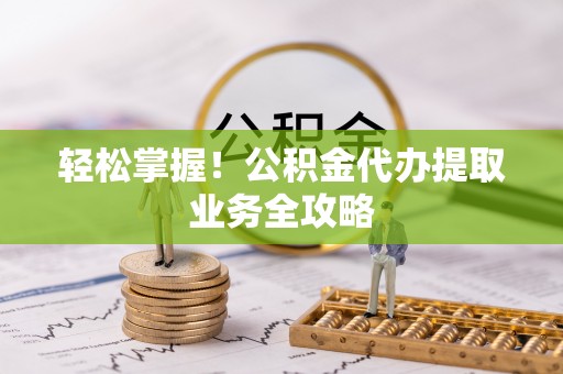 贵港轻松掌握！公积金代办提取业务全攻略