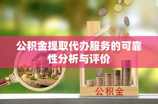 贵港公积金提取代办服务的可靠性分析与评价