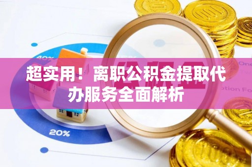 贵港超实用！离职公积金提取代办服务全面解析
