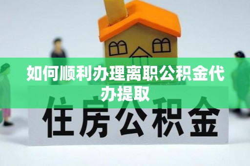 贵港如何顺利办理离职公积金代办提取