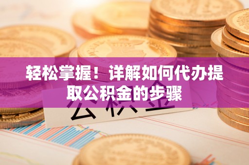 贵港轻松掌握！详解如何代办提取公积金的步骤