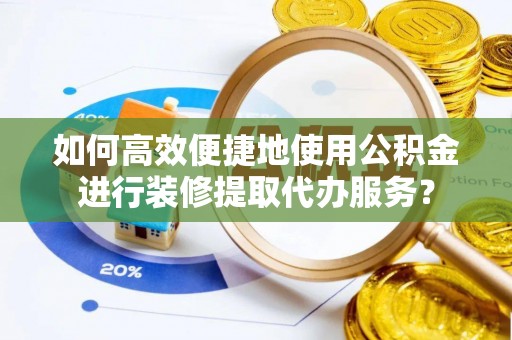 贵港如何高效便捷地使用公积金进行装修提取代办服务？