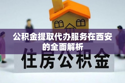 贵港公积金提取代办服务在西安的全面解析