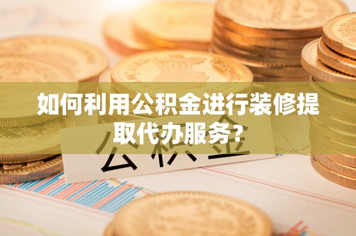 贵港如何利用公积金进行装修提取代办服务？