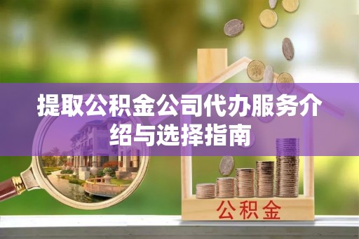 贵港提取公积金公司代办服务介绍与选择指南