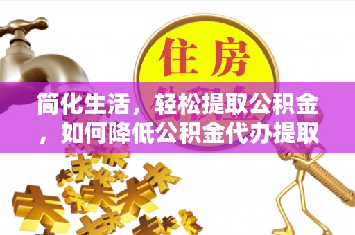 贵港简化生活，轻松提取公积金，如何降低公积金代办提取的费用？