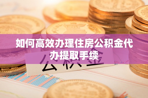 贵港如何高效办理住房公积金代办提取手续